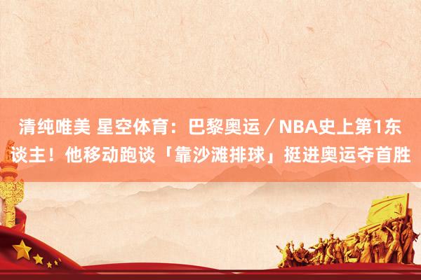 清纯唯美 星空体育：巴黎奥运／NBA史上第1东谈主！他移动跑谈「靠沙滩排球」挺进奥运夺首胜