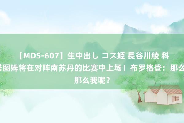 【MDS-607】生中出し コス姫 長谷川綾 科尔：塔图姆将在对阵南苏丹的比赛中上场！布罗格登：那么我呢？