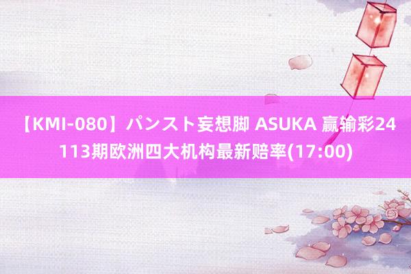 【KMI-080】パンスト妄想脚 ASUKA 赢输彩24113期欧洲四大机构最新赔率(17:00)