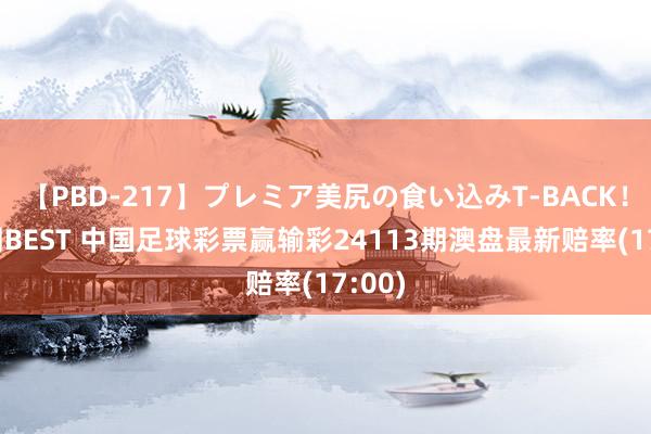 【PBD-217】プレミア美尻の食い込みT-BACK！8時間BEST 中国足球彩票赢输彩24113期澳盘最新赔率(17:00)