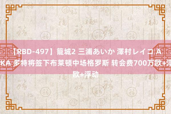 【RBD-497】籠城2 三浦あいか 澤村レイコ ASUKA 多特将签下布莱顿中场格罗斯 转会费700万欧+浮动