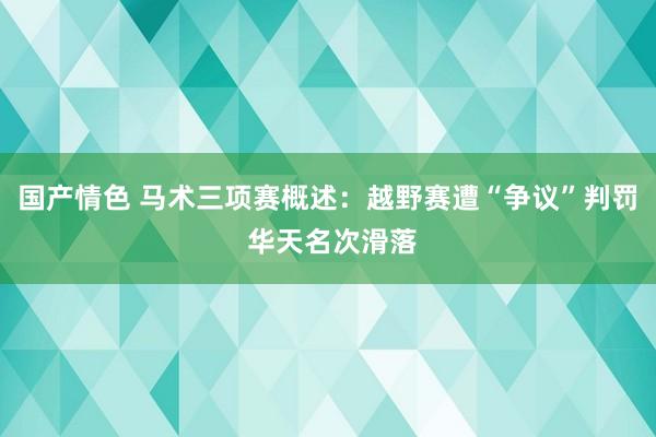 国产情色 马术三项赛概述：越野赛遭“争议”判罚 华天名次滑落