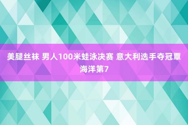 美腿丝袜 男人100米蛙泳决赛 意大利选手夺冠覃海洋第7