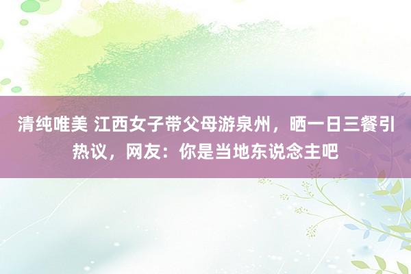 清纯唯美 江西女子带父母游泉州，晒一日三餐引热议，网友：你是当地东说念主吧