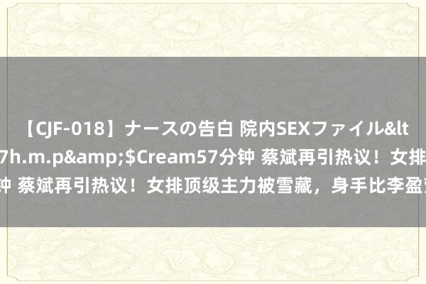 【CJF-018】ナースの告白 院内SEXファイル</a>2008-03-07h.m.p&$Cream57分钟 蔡斌再引热议！女排顶级主力被雪藏，身手比李盈莹朱婷强得多