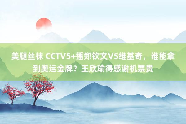 美腿丝袜 CCTV5+播郑钦文VS维基奇，谁能拿到奥运金牌？王欣瑜得感谢机票贵