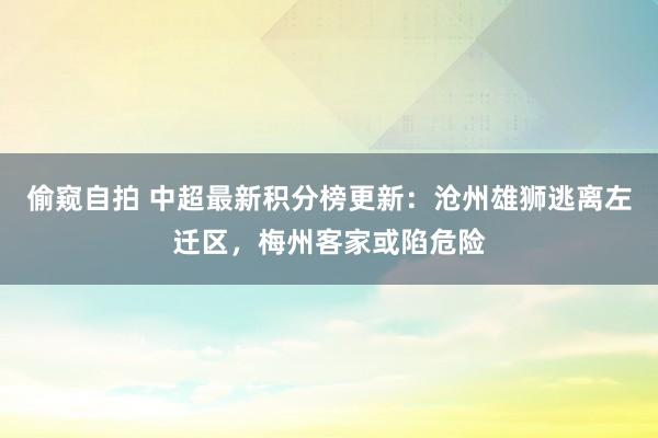 偷窥自拍 中超最新积分榜更新：沧州雄狮逃离左迁区，梅州客家或陷危险