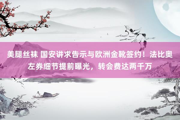 美腿丝袜 国安讲求告示与欧洲金靴签约！法比奥左券细节提前曝光，转会费达两千万