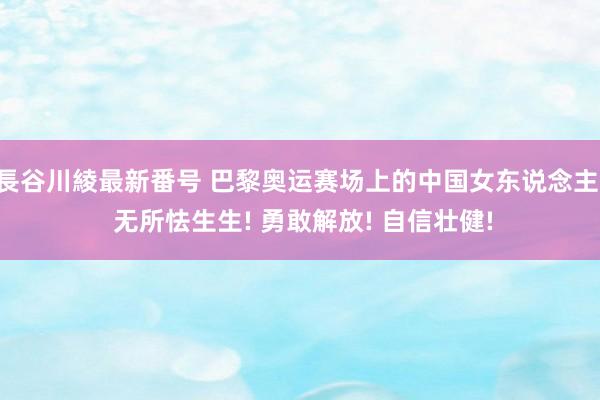 長谷川綾最新番号 巴黎奥运赛场上的中国女东说念主, 无所怯生生! 勇敢解放! 自信壮健!