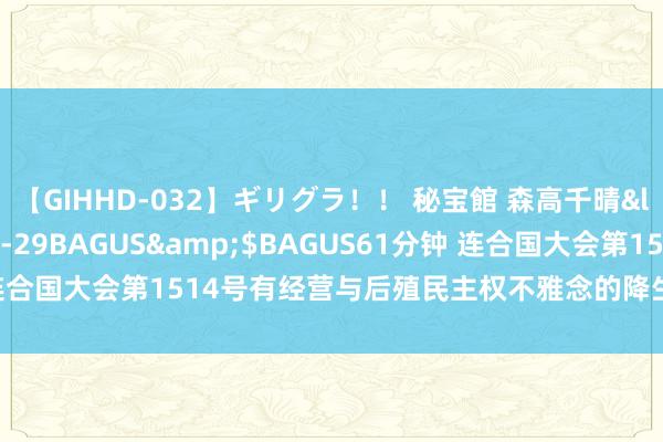 【GIHHD-032】ギリグラ！！ 秘宝館 森高千晴</a>2011-09-29BAGUS&$BAGUS61分钟 连合国大会第1514号有经营与后殖民主权不雅念的降生 | 国政学东说念主