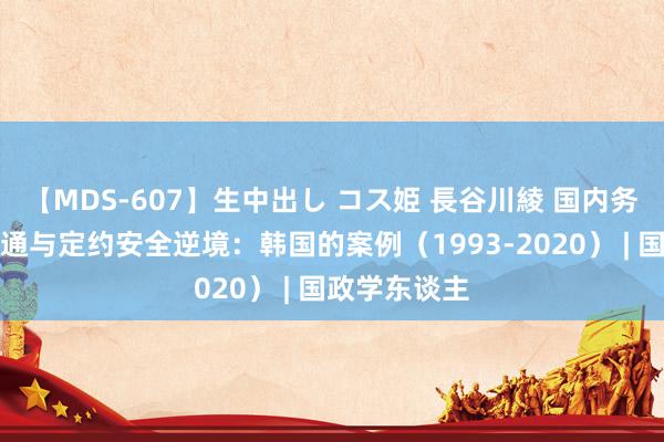 【MDS-607】生中出し コス姫 長谷川綾 国内务治、要挟贯通与定约安全逆境：韩国的案例（1993-2020） | 国政学东谈主