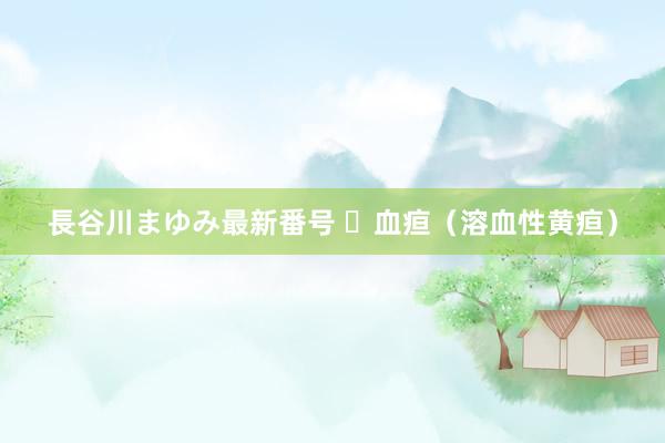 長谷川まゆみ最新番号 ​血疸（溶血性黄疸）