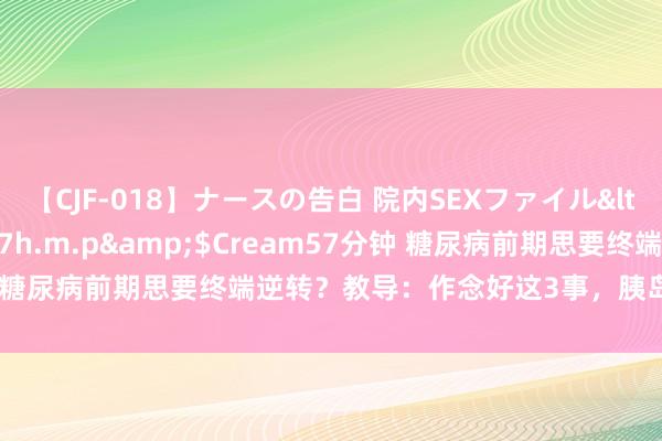 【CJF-018】ナースの告白 院内SEXファイル</a>2008-03-07h.m.p&$Cream57分钟 糖尿病前期思要终端逆转？教导：作念好这3事，胰岛功能或能收复！