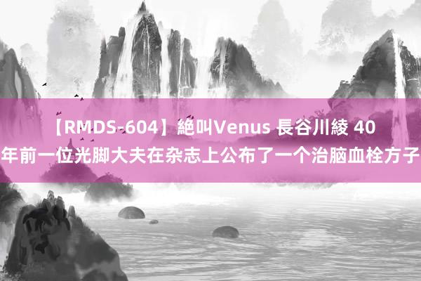 【RMDS-604】絶叫Venus 長谷川綾 40年前一位光脚大夫在杂志上公布了一个治脑血栓方子