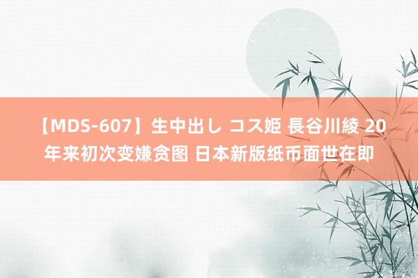 【MDS-607】生中出し コス姫 長谷川綾 20年来初次变嫌贪图 日本新版纸币面世在即