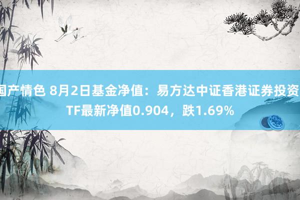 国产情色 8月2日基金净值：易方达中证香港证券投资ETF最新净值0.904，跌1.69%