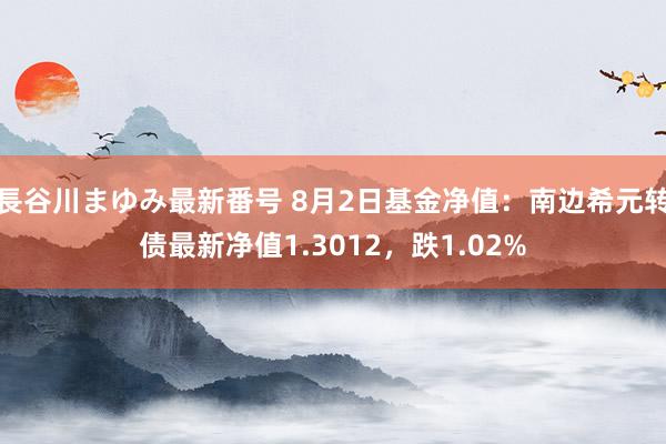 長谷川まゆみ最新番号 8月2日基金净值：南边希元转债最新净值1.3012，跌1.02%