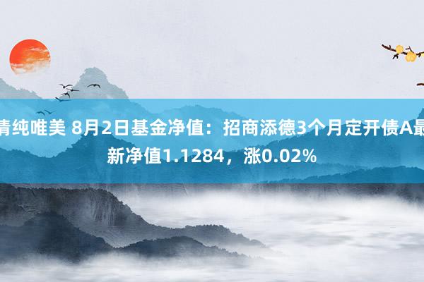 清纯唯美 8月2日基金净值：招商添德3个月定开债A最新净值1.1284，涨0.02%