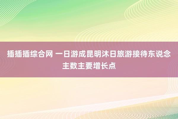 插插插综合网 一日游成昆明沐日旅游接待东说念主数主要增长点