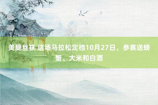 美腿丝袜 这场马拉松定档10月27日，参赛送螃蟹、大米和白酒