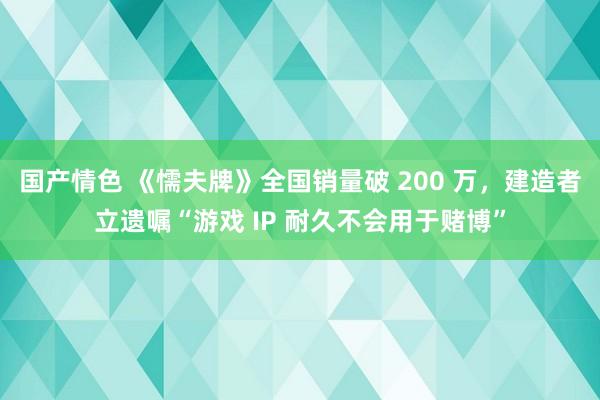 国产情色 《懦夫牌》全国销量破 200 万，建造者立遗嘱“游戏 IP 耐久不会用于赌博”