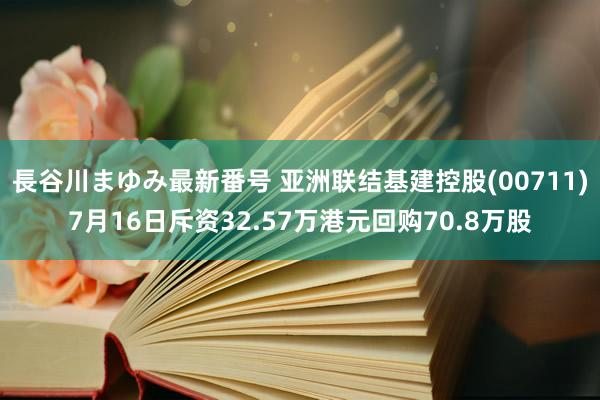 長谷川まゆみ最新番号 亚洲联结基建控股(00711)7月16日斥资32.57万港元回购70.8万股