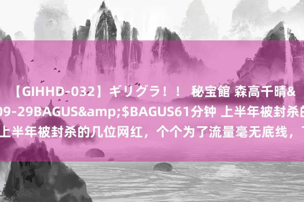 【GIHHD-032】ギリグラ！！ 秘宝館 森高千晴</a>2011-09-29BAGUS&$BAGUS61分钟 上半年被封杀的几位网红，个个为了流量毫无底线，下场大快东说念主心