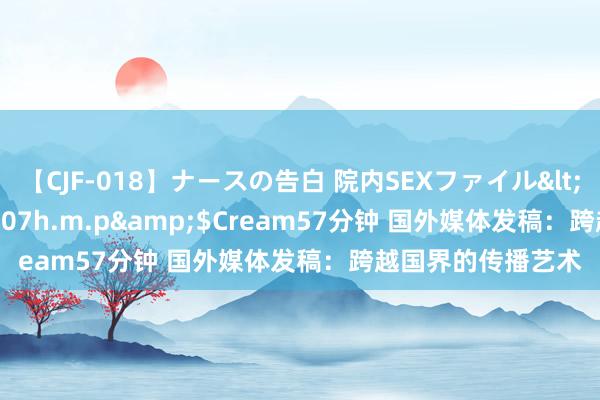 【CJF-018】ナースの告白 院内SEXファイル</a>2008-03-07h.m.p&$Cream57分钟 国外媒体发稿：跨越国界的传播艺术