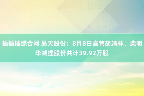 插插插综合网 易天股份：8月8日高管胡靖林、柴明华减捏股份共计39.92万股