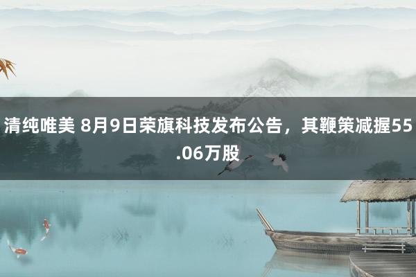 清纯唯美 8月9日荣旗科技发布公告，其鞭策减握55.06万股