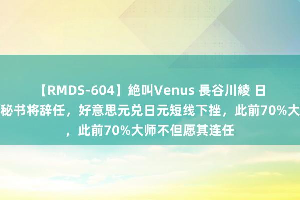 【RMDS-604】絶叫Venus 長谷川綾 日本首相岸田文雄秘书将辞任，好意思元兑日元短线下挫，此前70%大师不但愿其连任