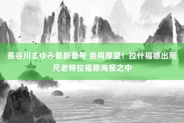 長谷川まゆみ最新番号 委用厚望！拉什福德出咫尺老特拉福德海报之中