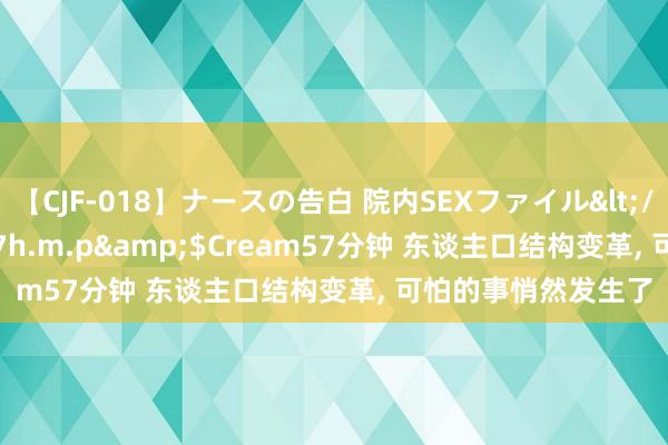 【CJF-018】ナースの告白 院内SEXファイル</a>2008-03-07h.m.p&$Cream57分钟 东谈主口结构变革, 可怕的事悄然发生了