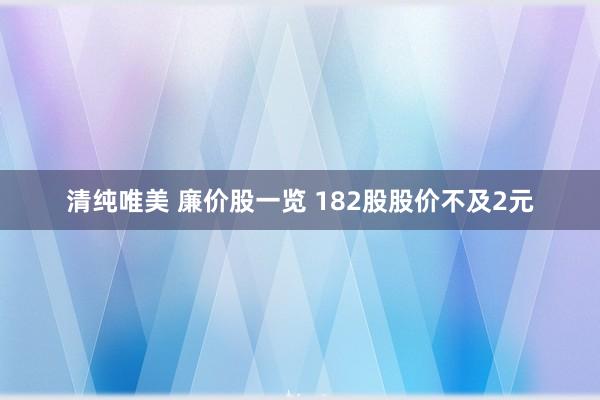 清纯唯美 廉价股一览 182股股价不及2元