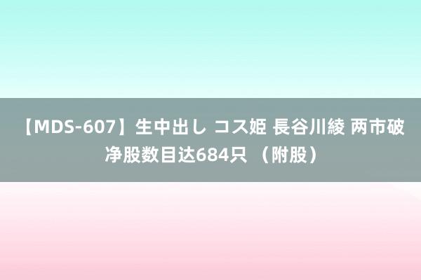 【MDS-607】生中出し コス姫 長谷川綾 两市破净股数目达684只 （附股）