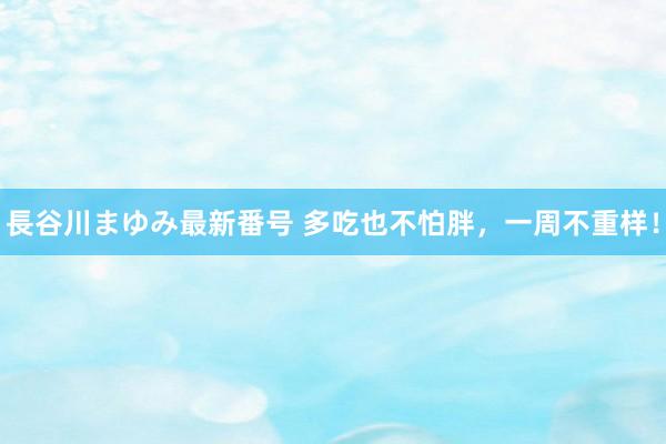 長谷川まゆみ最新番号 多吃也不怕胖，一周不重样！