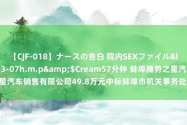 【CJF-018】ナースの告白 院内SEXファイル</a>2008-03-07h.m.p&$Cream57分钟 蚌埠腾势之星汽车销售有限公司49.8万元中标蚌埠市机关事务处理中心新动力商务车采购技俩