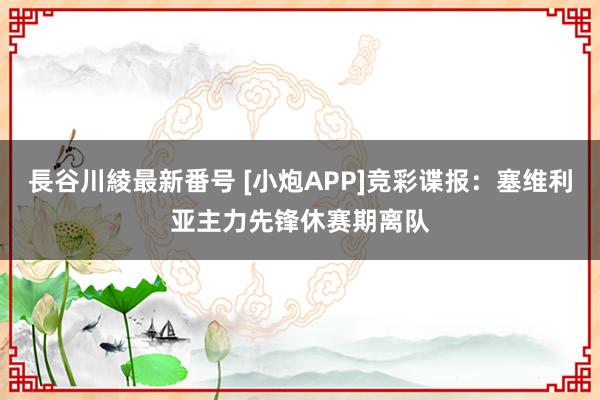 長谷川綾最新番号 [小炮APP]竞彩谍报：塞维利亚主力先锋休赛期离队