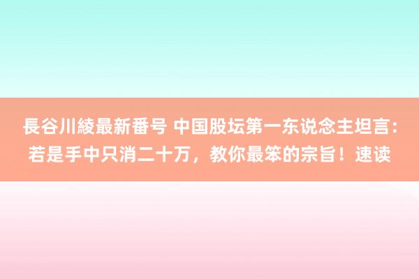 長谷川綾最新番号 中国股坛第一东说念主坦言：若是手中只消二十万，教你最笨的宗旨！速读