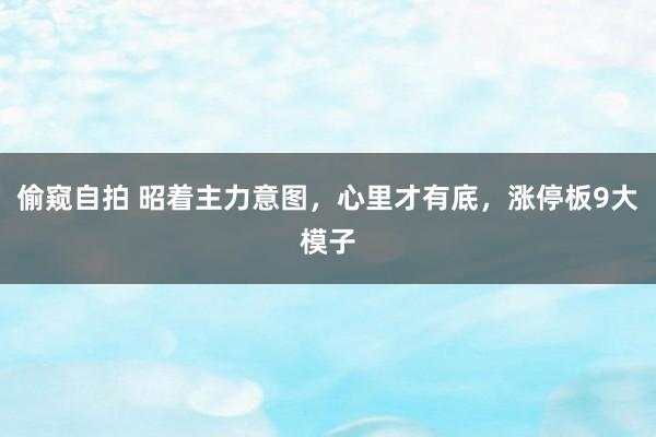 偷窥自拍 昭着主力意图，心里才有底，涨停板9大模子