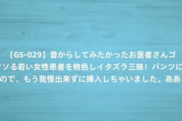 【GS-029】昔からしてみたかったお医者さんゴッコ ニセ医者になって、ソソる若い女性患者を物色しイタズラ三昧！パンツにシミまで作って感じまくるので、もう我慢出来ずに挿入しちゃいました。ああ、昔から憧れていたお医者さんゴッコをついに達成！ 惠泉啤酒(600573.SH)：上半年净利润3152.67万元 同比增长41.56%