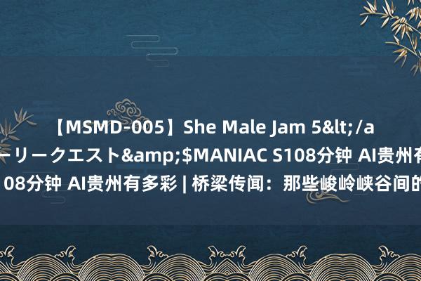 【MSMD-005】She Male Jam 5</a>2008-08-04グローリークエスト&$MANIAC S108分钟 AI贵州有多彩 | 桥梁传闻：那些峻岭峡谷间的工程艺术