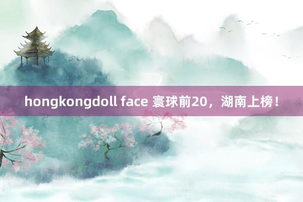 hongkongdoll face 寰球前20，湖南上榜！