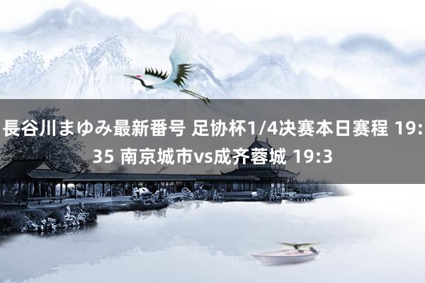 長谷川まゆみ最新番号 足协杯1/4决赛本日赛程 19:35 南京城市vs成齐蓉城 19:3