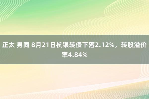 正太 男同 8月21日杭银转债下落2.12%，转股溢价率4.84%