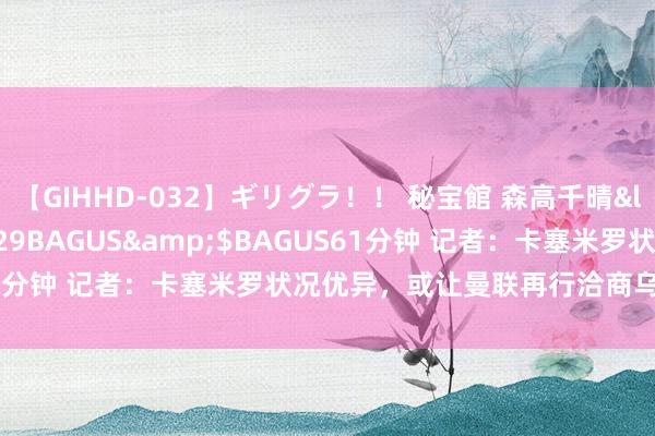 【GIHHD-032】ギリグラ！！ 秘宝館 森高千晴</a>2011-09-29BAGUS&$BAGUS61分钟 记者：卡塞米罗状况优异，或让曼联再行洽商乌加特的转会