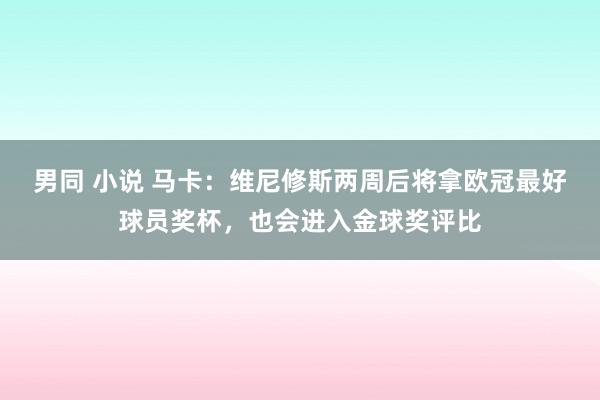 男同 小说 马卡：维尼修斯两周后将拿欧冠最好球员奖杯，也会进入金球奖评比