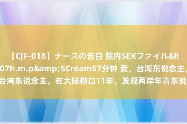 【CJF-018】ナースの告白 院内SEXファイル</a>2008-03-07h.m.p&$Cream57分钟 我，台湾东说念主，在大陆糊口11年，发现两岸年青东说念主的心态真不一样