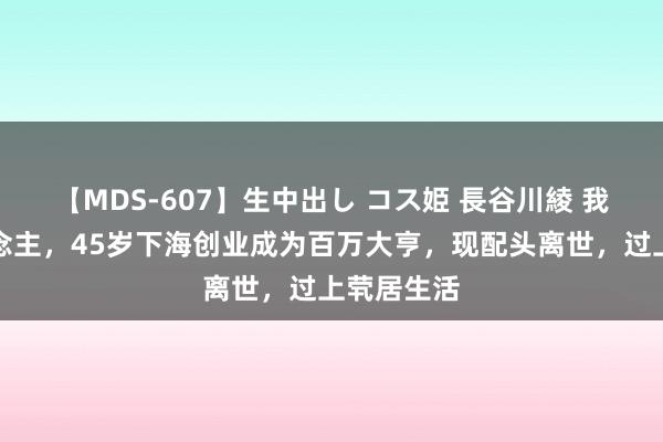 【MDS-607】生中出し コス姫 長谷川綾 我陕西东说念主，45岁下海创业成为百万大亨，现配头离世，过上茕居生活