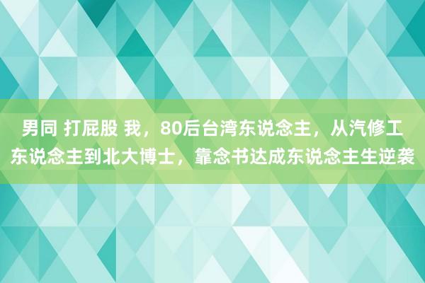 男同 打屁股 我，80后台湾东说念主，从汽修工东说念主到北大博士，靠念书达成东说念主生逆袭